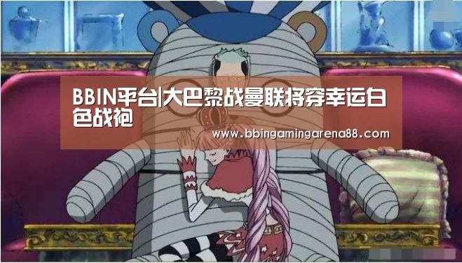 BBIN平台|大巴黎战曼联将穿幸运白色战袍(图1) BBIN平台